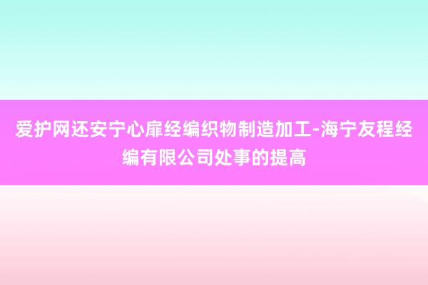 爱护网还安宁心扉经编织物制造加工-海宁友程经编有限公司处事的提高