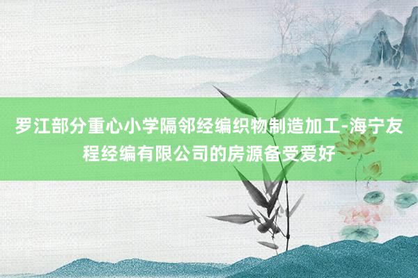 罗江部分重心小学隔邻经编织物制造加工-海宁友程经编有限公司的房源备受爱好
